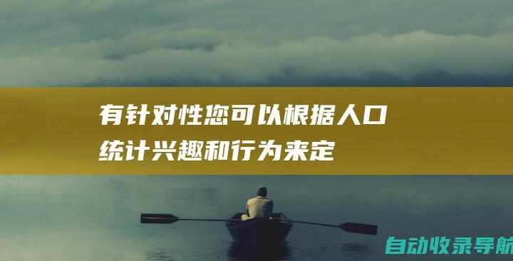 有针对性：您可以根据人口统计、兴趣和行为来定位您的广告，从而接触到最有可能对您的产品或服务感兴趣的人。