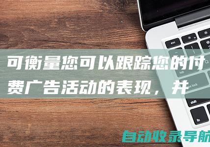 可衡量：您可以跟踪您的付费广告活动的表现，并根据需要进行调整。