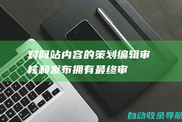 对网站内容的策划、编辑、审核和发布拥有最终审核权。