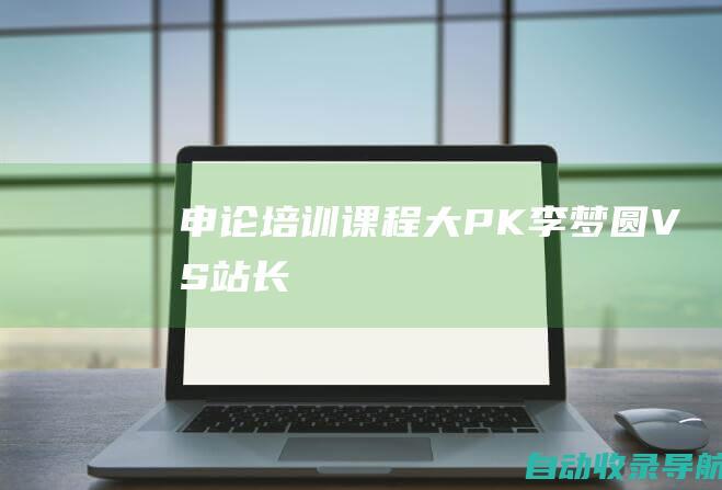 申论培训课程大PK：李梦圆VS站长