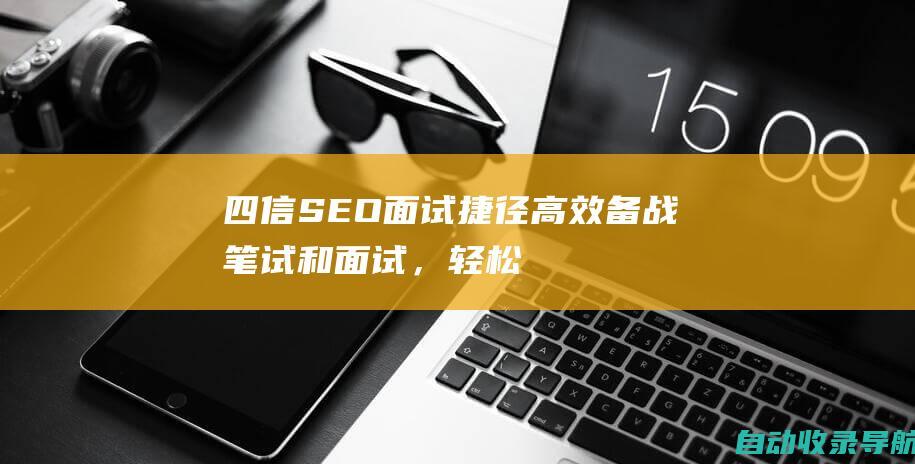 四信SEO面试捷径：高效备战笔试和面试，轻松过关