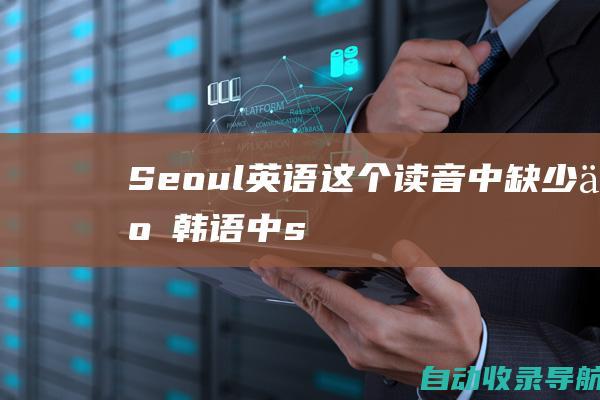 Seoul（英语）：这个读音中缺少了韩语中s发音的卷舌音。