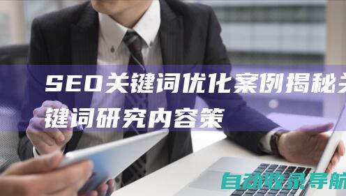 SEO关键词优化案例：揭秘关键词研究、内容策略和排名提升的最佳实践