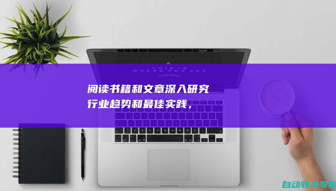 阅读书籍和文章：深入研究行业趋势和最佳实践，通过阅读书籍和文章，保持你的知识最新。