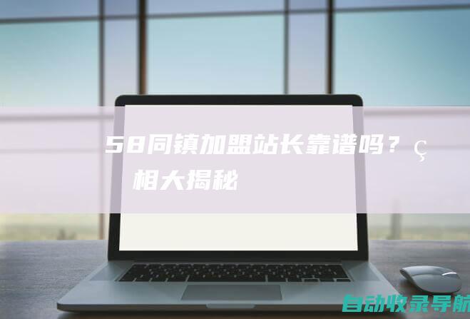 58同镇加盟站长靠谱吗？真相大揭秘