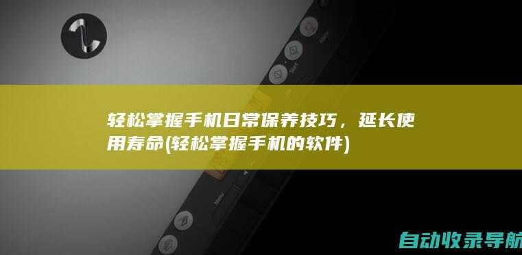 轻松掌握手机日常保养技巧，延长使用寿命(轻松掌握手机的软件)