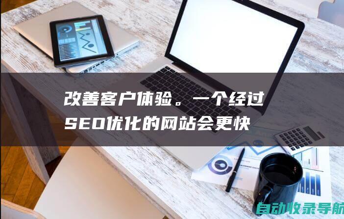 改善客户体验。一个经过SEO优化的网站会更快、更容易使用。这可以改善客户体验并提高转换率。