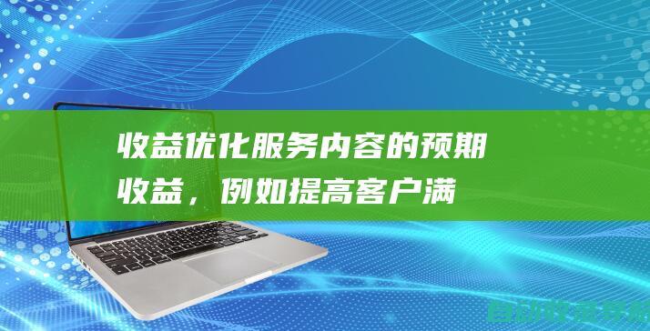 收益：优化服务内容的预期收益，例如提高客户满意度、提高效率或减少风险。