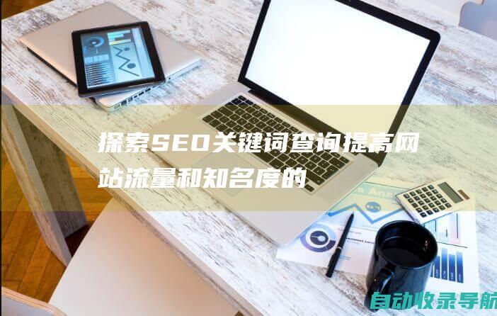 探索SEO关键词查询：提高网站流量和知名度的关键