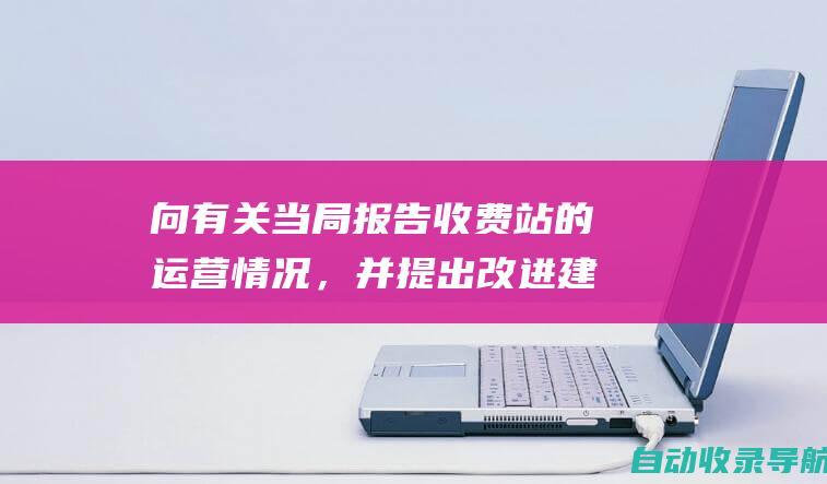 向有关当局报告收费站的运营情况，并提出改进建议。