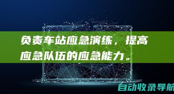 负责车站应急演练，提高应急队伍的应急能力。