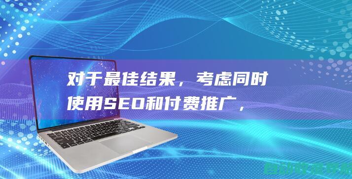 对于最佳结果，考虑同时使用SEO和付费推广，这将为您提供有机和付费流量的最佳组合。