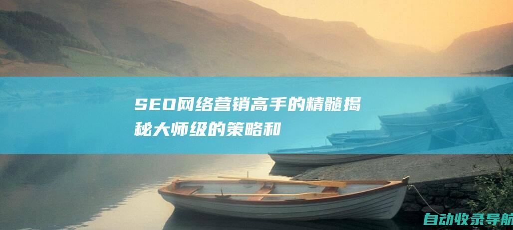 SEO网络营销高手的精髓：揭秘大师级的策略和技巧