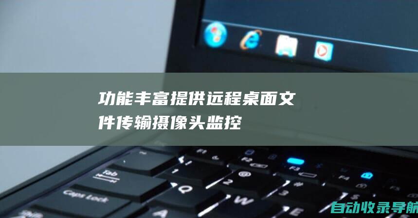 功能丰富：提供远程桌面、文件传输、摄像头监控和命令行控制等多种功能，满足多元化的远程需求。