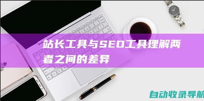 站长工具与SEO工具：理解两者之间的差异