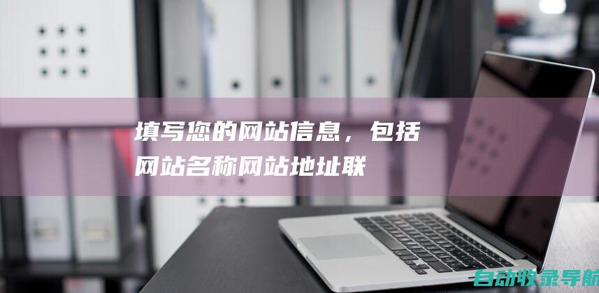 填写您的网站信息，包括网站名称、网站地址、联系人信息等。