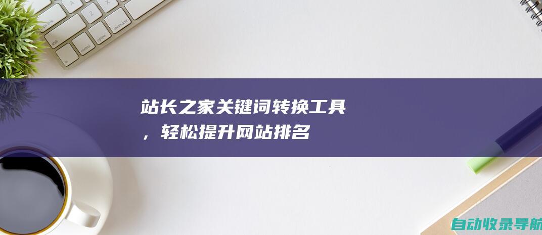 站长之家：关键词转换工具，轻松提升网站排名