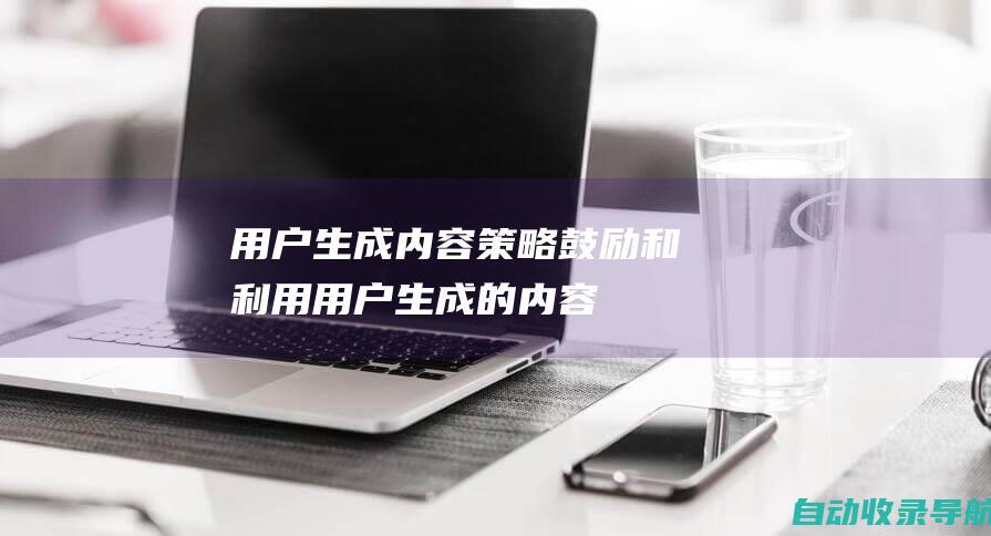 用户生成内容策略：鼓励和利用用户生成的内容