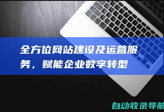 全方位网站建设及运营服务，赋能企业数字转型