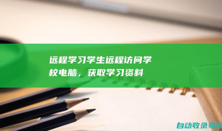 远程学习：学生远程访问学校电脑，获取学习资料和参加线上课程。