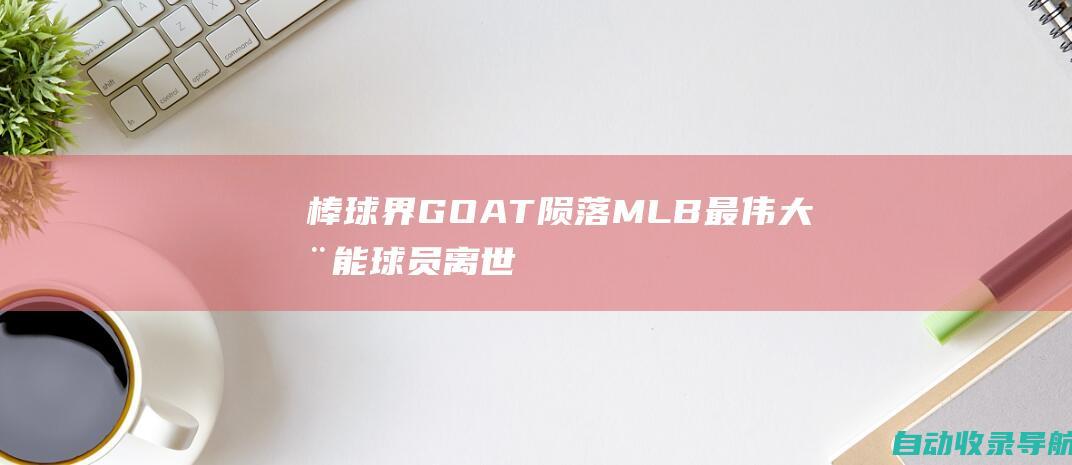 棒球界GOAT陨落MLB最伟大全能球员离世