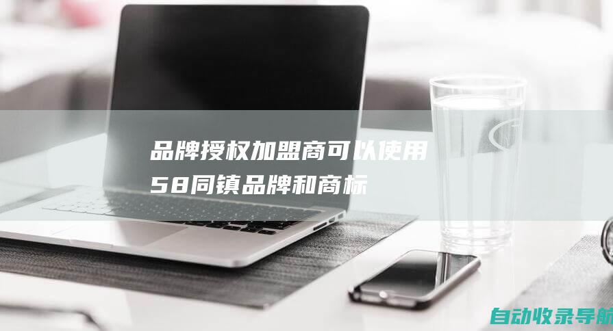 品牌授权：加盟商可以使用58同镇品牌和商标