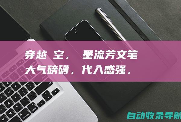 穿越時空，筆墨流芳：文笔大气磅礴，代入感强，带你领略古代风情