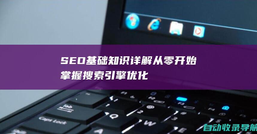 SEO基础知识详解：从零开始掌握搜索引擎优化