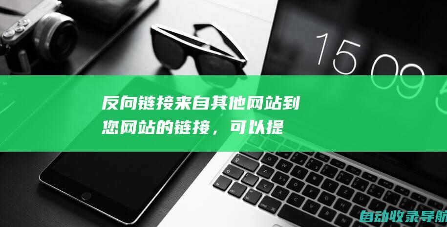 反向链接：来自其他网站到您网站的链接，可以提高您网站的权威性。