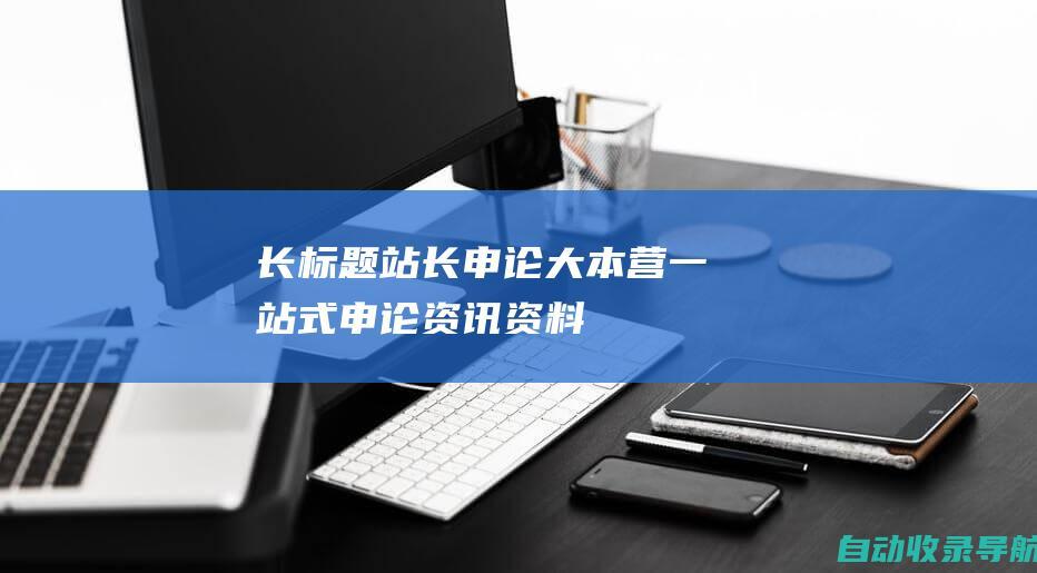 长标题：站长申论大本营：一站式申论资讯、资料、考试题库、备考策略