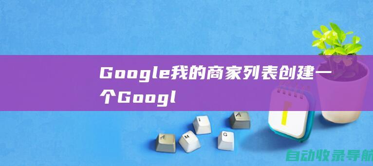 Google我的商家列表：创建一个Google我的商家列表，以在Google地图和搜索结果中显示您的企业。