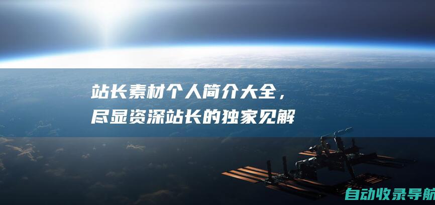 站长素材个人简介大全，尽显资深站长的独家见解和多年经验分享