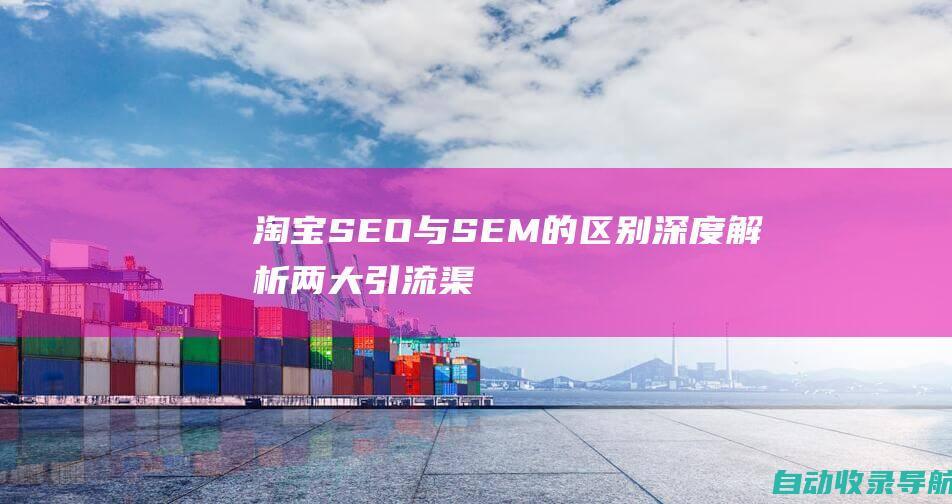 淘宝SEO与SEM的区别：深度解析两大引流渠道利弊