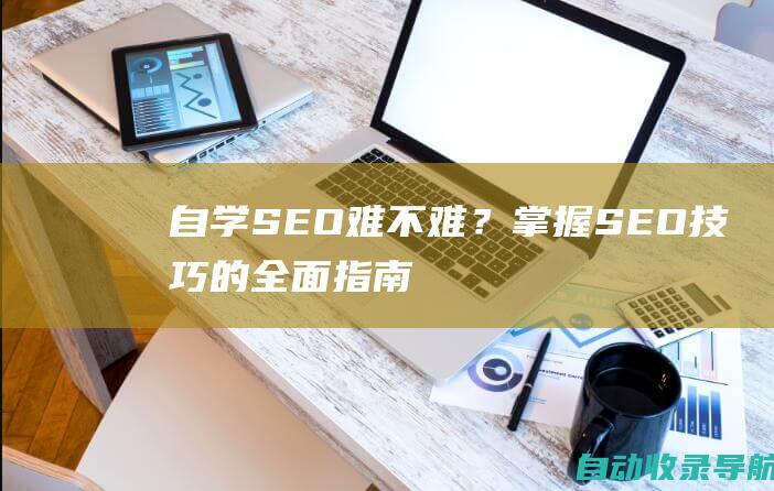 自学SEO：难不难？掌握SEO技巧的全面指南