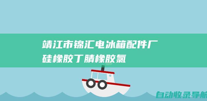 靖江市锦汇电冰箱配件厂-硅橡胶,丁腈橡胶,氯醇橡胶,聚胺脂橡胶-www.cnjinhuixs.com