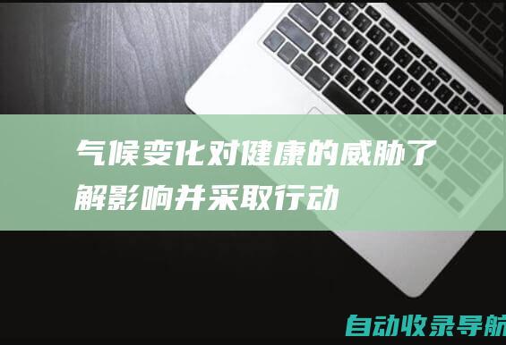 气候变化对健康的威胁：了解影响并采取行动