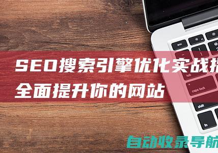 SEO搜索引擎优化实战指南：全面提升你的网站排名