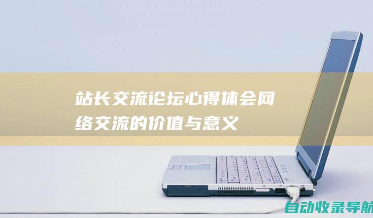 站长交流论坛心得体会：网络交流的价值与意义