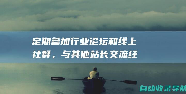 定期参加行业论坛和线上社群，与其他站长交流经验。