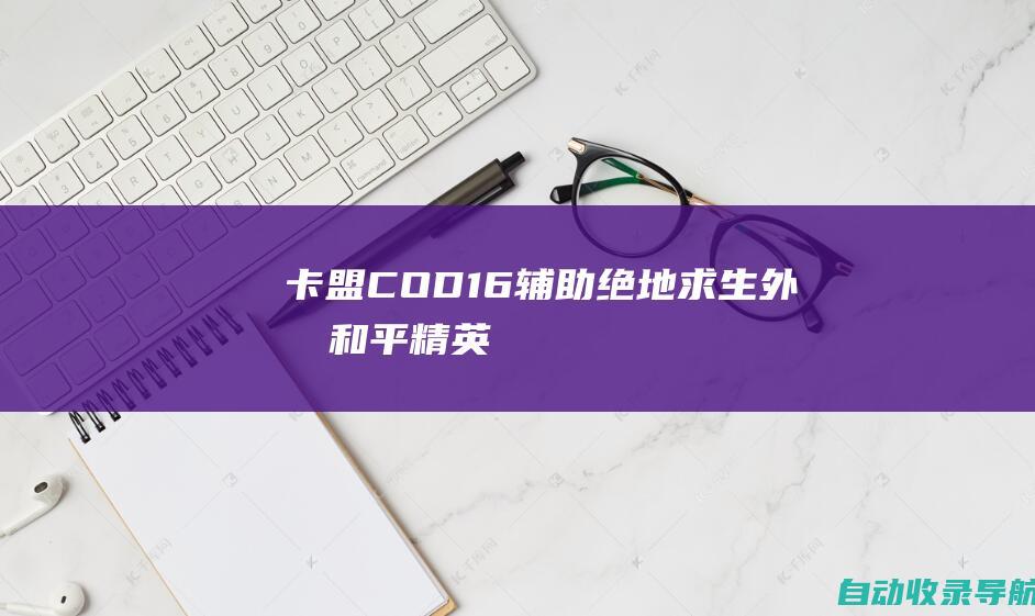 卡盟-COD16辅助_绝地求生外挂_和平精英辅助_最低价游戏辅助外挂尽在664卡盟-www.cqkmk.com