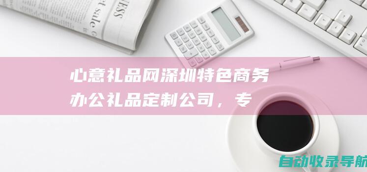 心意礼品网-深圳特色商务办公礼品定制公司，专业会议、广告小礼品采购平台-www.32lp.com