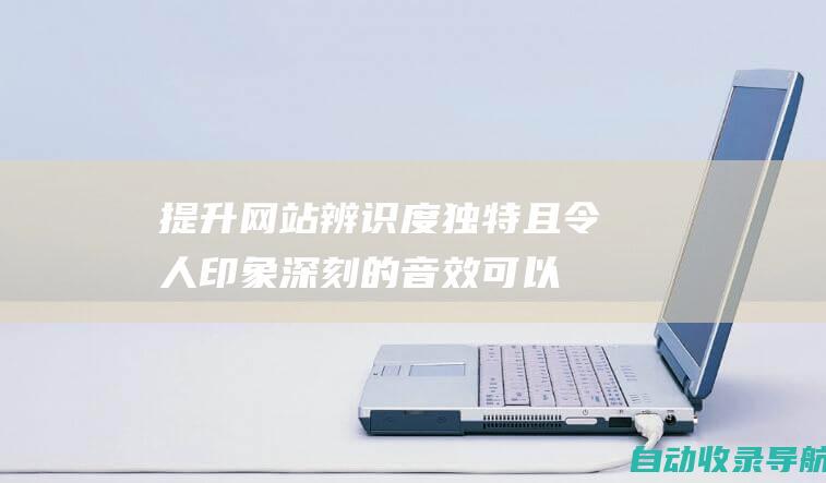 提升网站辨识度：独特且令人印象深刻的音效可以帮助您的网站在众多竞争对手中脱颖而出，提高网站辨识度。