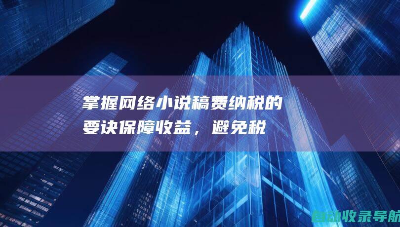 掌握网络小说稿费纳税的要诀：保障收益，避免税务纠纷