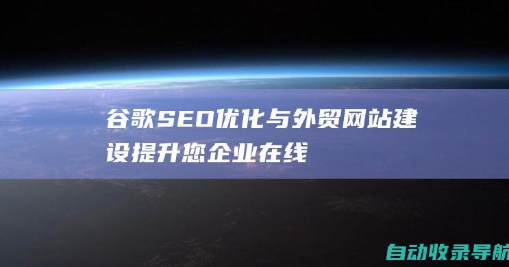 谷歌SEO优化与外贸网站建设：提升您企业在线影响力的全面指南