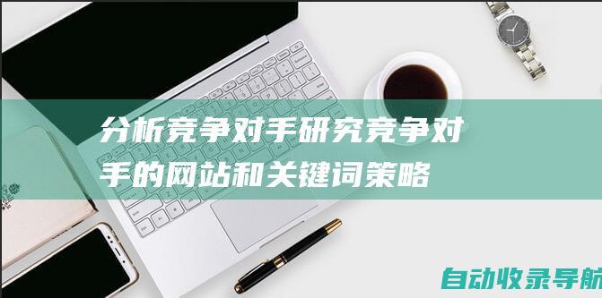 分析竞争对手：研究竞争对手的网站和关键词策略，以确定机会和差距。