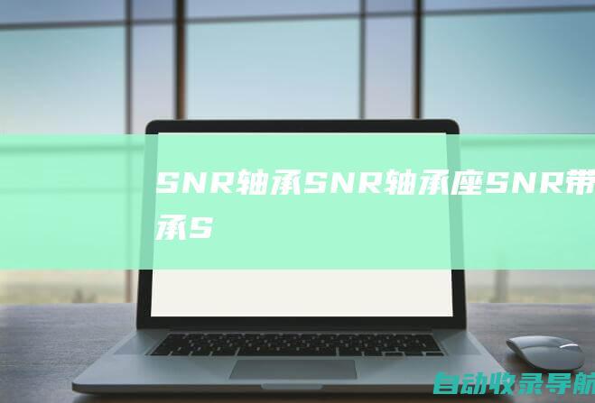 SNR轴承,SNR轴承座,SNR带座轴承,SNR滑块,SNR导轨,SNR轴承代理-SNR轴承-www.snrbearing.cn