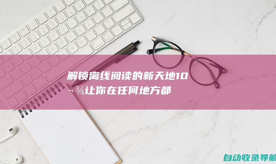 解锁离线阅读的新天地：10款让你在任何地方都能畅享小说的移动应用