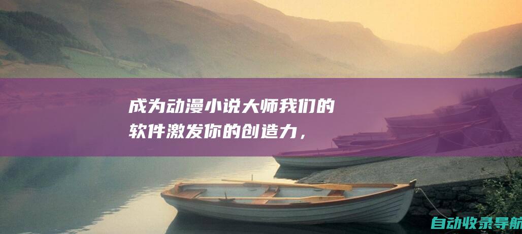 成为动漫小说大师：我们的软件激发你的创造力，助你实现伟大