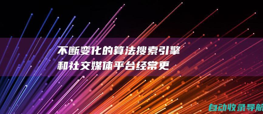 不断变化的算法：搜索引擎和社交媒体平台经常更新他们的算法，这会影响网站的能见度。