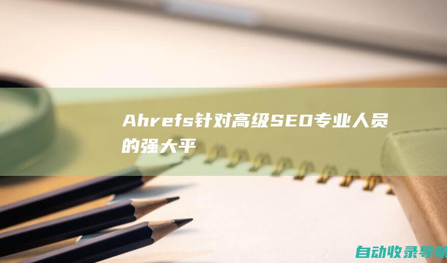 Ahrefs：针对高级SEO专业人员的强大平台，提供深入的网站分析、反向链接检查和内容建议。